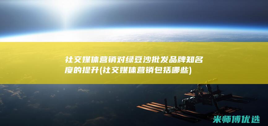 社交媒体营销对绿豆沙批发品牌知名度的提升 (社交媒体营销包括哪些)