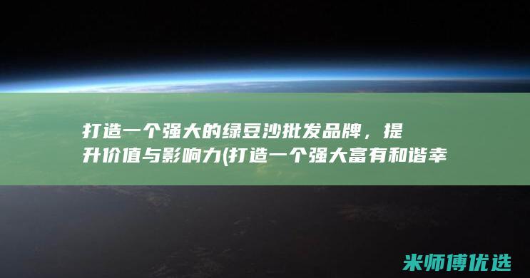 打造一个强大的绿豆沙批发品牌，提升价值与影响力 (打造一个强大富有和谐幸福的中国)