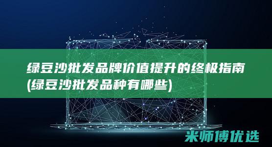 绿豆沙批发品牌价值提升的终极指南 (绿豆沙批发品种有哪些)