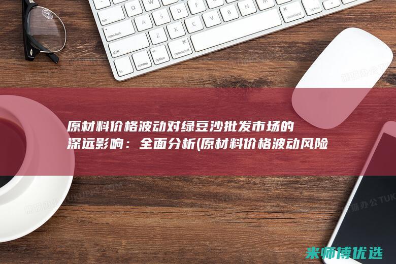 原材料价格波动对绿豆沙批发市场的深远影响：全面分析 (原材料价格波动风险应对措施)