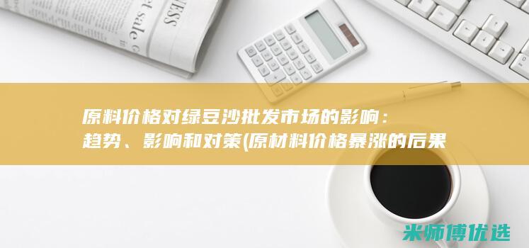 原料价格对绿豆沙批发市场的影响：趋势、影响和对策 (原材料价格暴涨的后果)