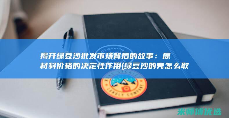 揭开绿豆沙批发市场背后的故事：原材料价格的决定性作用 (绿豆沙的壳怎么取出来有什么小窍门)