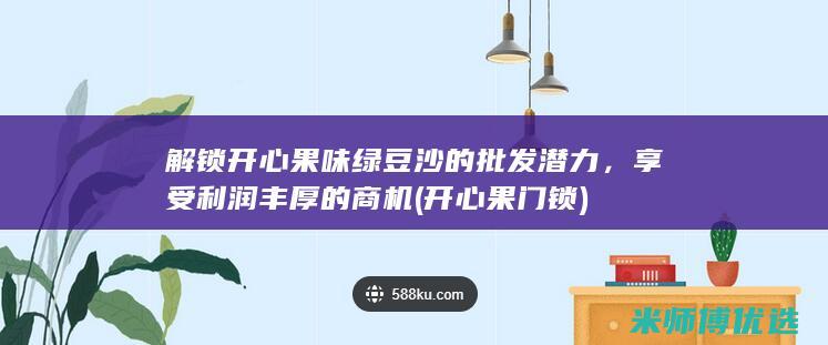 解锁开心果味绿豆沙的批发潜力，享受利润丰厚的商机 (开心果门锁)