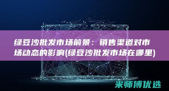 绿豆沙批发市场前景：销售渠道对市场动态的影响 (绿豆沙批发市场在哪里)