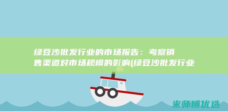 绿豆沙批发行业的市场报告：考察销售渠道对市场规模的影响 (绿豆沙批发行业前景)