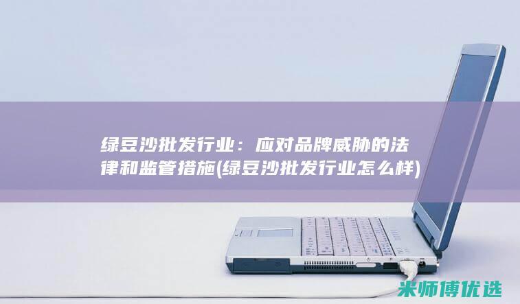 绿豆沙批发行业：应对品牌威胁的法律和监管措施 (绿豆沙批发行业怎么样)