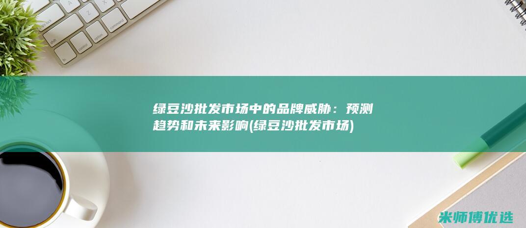 绿豆沙批发市场中的品牌威胁：预测趋势和未来影响 (绿豆沙批发市场)