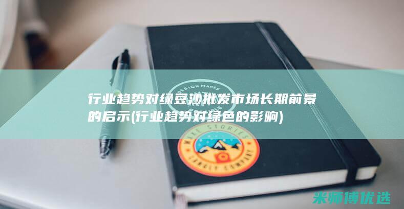 行业趋势对绿豆沙批发市场长期前景的启示 (行业趋势对绿色的影响)