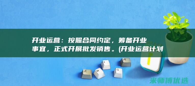 开业运营：按照合同约定，筹备开业事宜，正式开展批发销售。(开业运营计划)