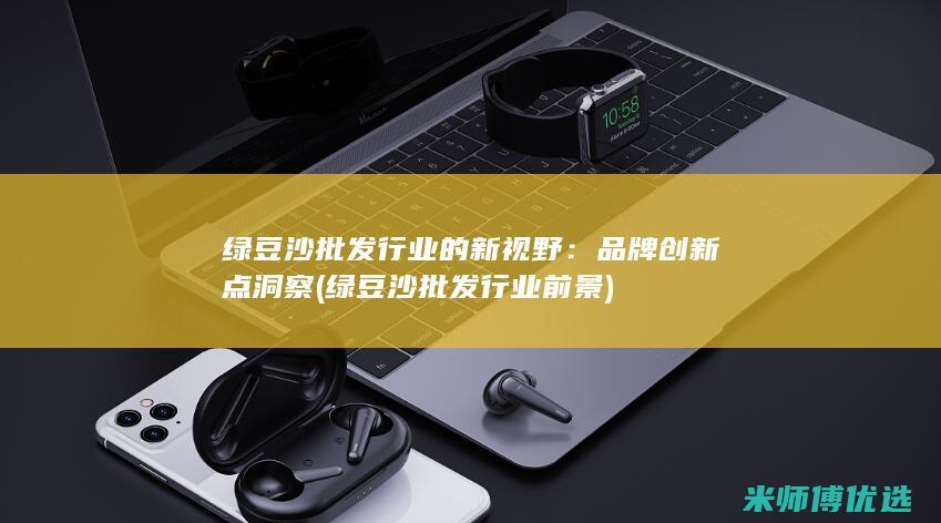 绿豆沙批发行业的新视野：品牌创新点洞察 (绿豆沙批发行业前景)