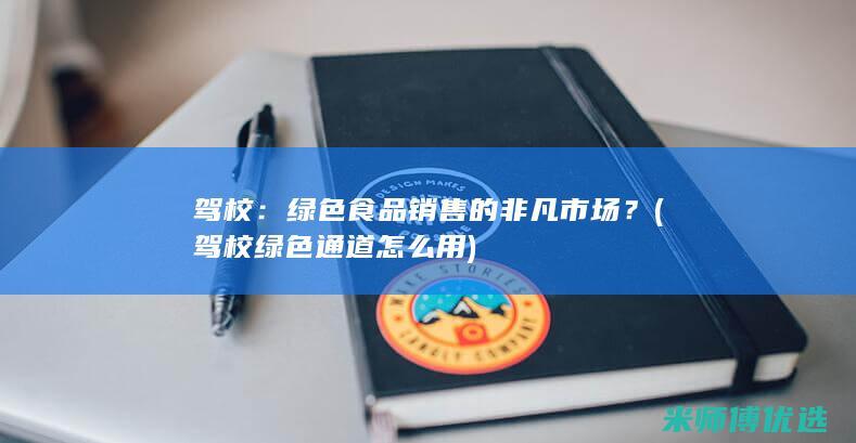 驾校：绿色食品销售的非凡市场？ (驾校绿色通道怎么用)