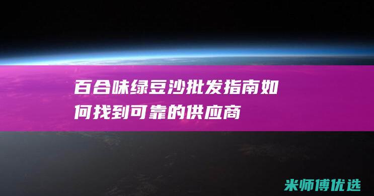 百合味绿豆沙批发指南：如何找到可靠的供应商 (百合味绿豆沙好吃吗)