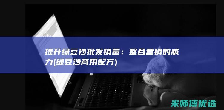 提升绿豆沙批发销量：整合营销的威力 (绿豆沙商用配方)