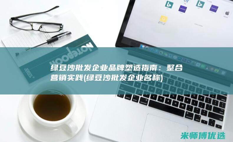 绿豆沙批发企业品牌塑造指南：整合营销实践 (绿豆沙批发企业名称)