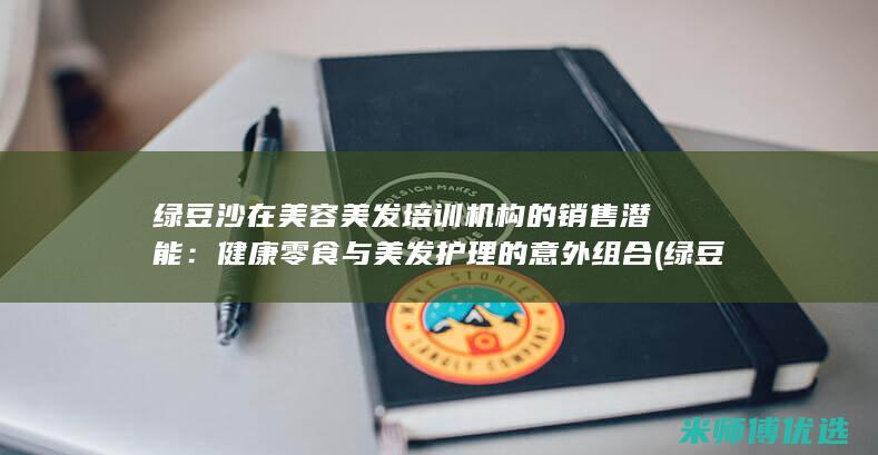 绿豆沙在美容美发培训机构的销售潜能：健康零食与美发护理的意外组合 (绿豆沙在美容店能用吗)