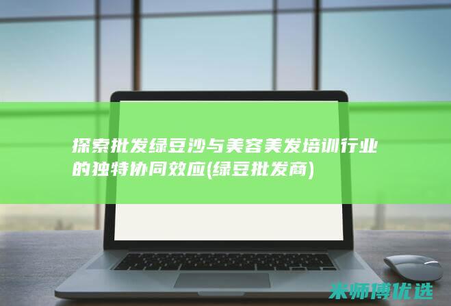 探索批发绿豆沙与美容美发培训行业的独特协同效应 (绿豆批发商)