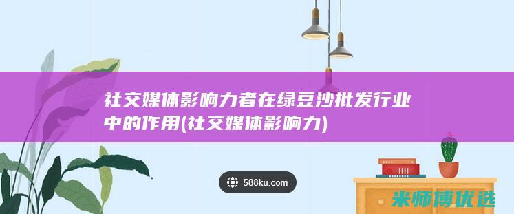 社交媒体影响力者在绿豆沙批发行业中的作用 (社交媒体影响力)