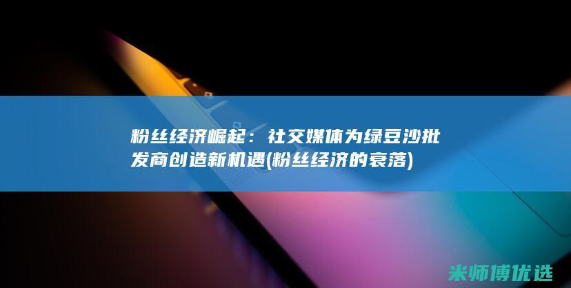 粉丝经济崛起：社交媒体为绿豆沙批发商创造新机遇 (粉丝经济的衰落)