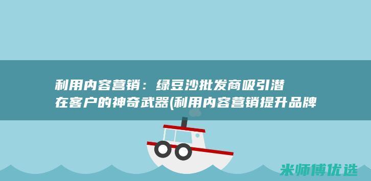 利用内容营销：绿豆沙批发商吸引潜在客户的神奇武器 (利用内容营销提升品牌价值的主要策略有)