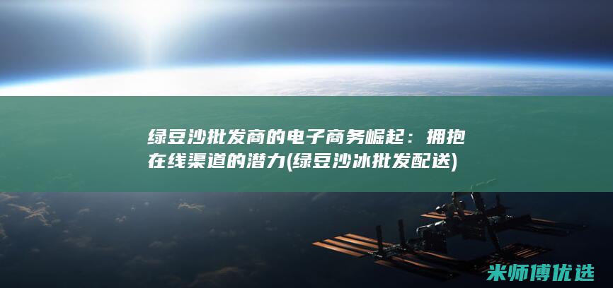 绿豆沙批发商的电子商务崛起：拥抱在线渠道的潜力 (绿豆沙冰批发配送)