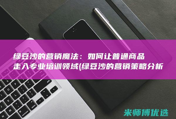 绿豆沙的营销魔法：如何让普通商品走入专业培训领域 (绿豆沙的营销策略分析)