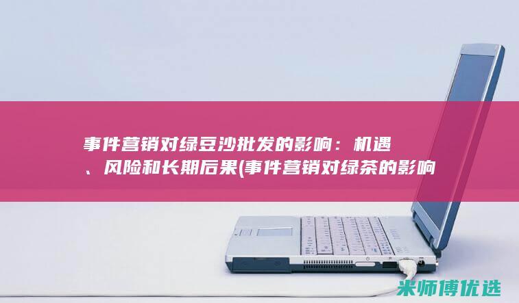 事件营销对绿豆沙批发的影响：机遇、风险和长期后果 (事件营销对绿茶的影响)