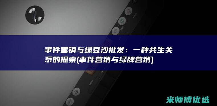 事件营销与绿豆沙批发：一种共生关系的探索 (事件营销与绿牌营销)