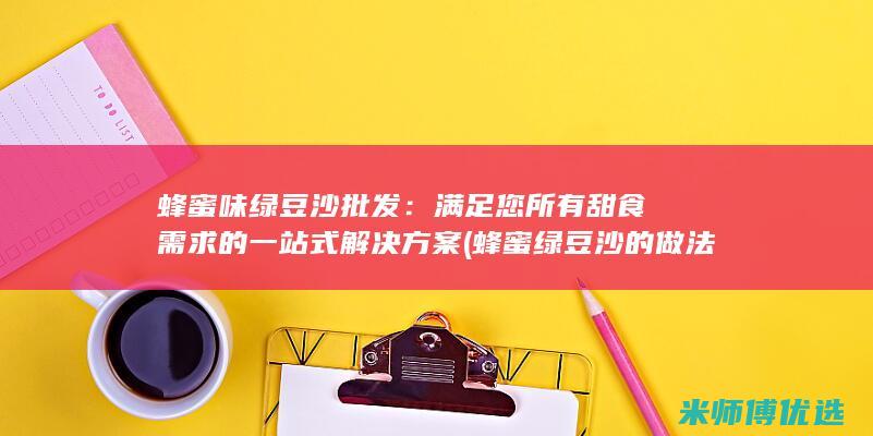 蜂蜜味绿豆沙批发：满足您所有甜食需求的一站式解决方案 (蜂蜜绿豆沙的做法)