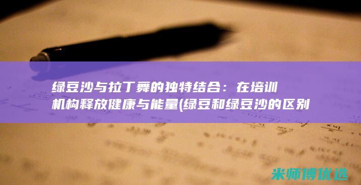 绿豆沙与拉丁舞的独特结合：在培训机构释放健康与能量 (绿豆和绿豆沙的区别)