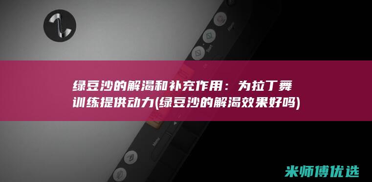 绿豆沙的解渴和补充作用：为拉丁舞训练提供动力 (绿豆沙的解渴效果好吗)