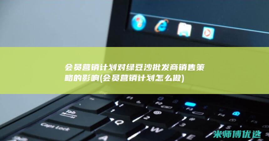 会员营销计划对绿豆沙批发商销售策略的影响 (会员营销计划怎么做)