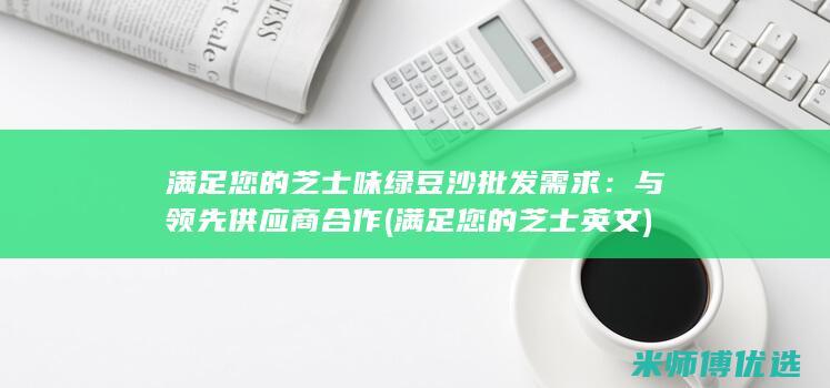 满足您的芝士味绿豆沙批发需求：与领先供应商合作 (满足您的芝士英文)