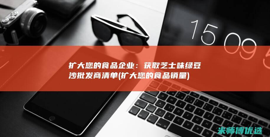 扩大您的食品企业：获取芝士味绿豆沙批发商清单 (扩大您的食品销量)