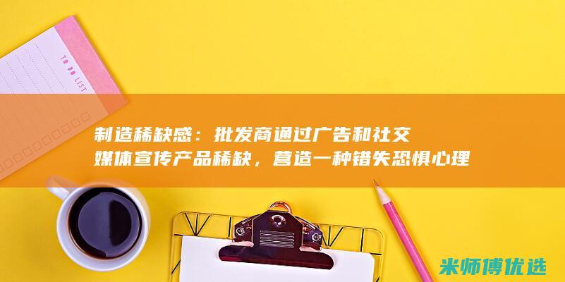 制造稀缺感：批发商通过广告和社交媒体宣传产品稀缺，营造一种错失恐惧心理。(制造稀缺感的意思)