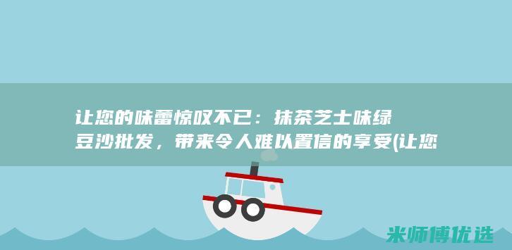 让您的味蕾惊叹不已：抹茶芝士味绿豆沙批发，带来令人难以置信的享受 (让您的味蕾惊艳作文)