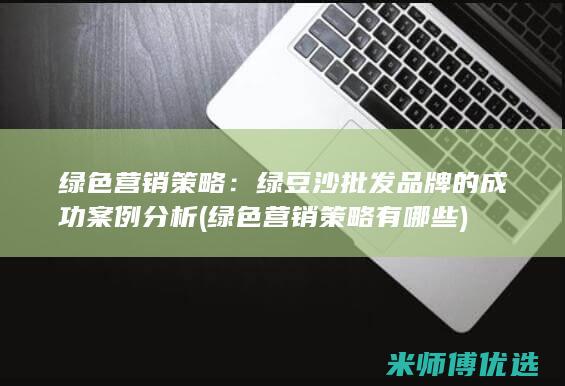 绿色营销策略：绿豆沙批发品牌的成功案例分析 (绿色营销策略有哪些)