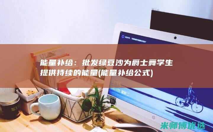 能量补给：批发绿豆沙为爵士舞学生提供持续的能量 (能量补给公式)