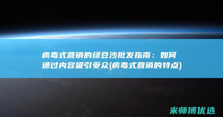 病毒式营销的绿豆沙批发指南：如何通过内容吸引受众 (病毒式营销的特点)