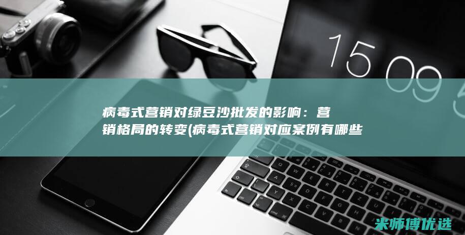 病毒式营销对绿豆沙批发的影响：营销格局的转变 (病毒式营销对应案例有哪些)