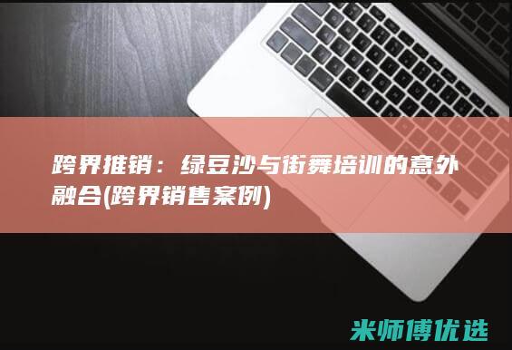 跨界推销：绿豆沙与街舞培训的意外融合 (跨界销售案例)