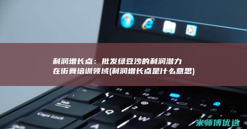 利润增长点：批发绿豆沙的利润潜力在街舞培训领域 (利润增长点是什么意思)