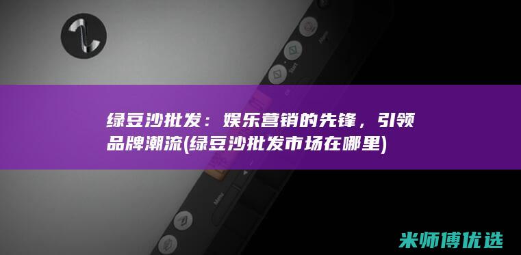 绿豆沙批发：娱乐营销的先锋，引领品牌潮流 (绿豆沙批发市场在哪里)