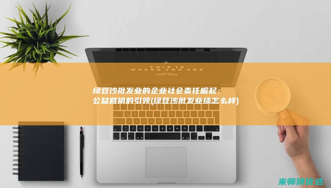 绿豆沙批发业的企业社会责任崛起：公益营销的引领 (绿豆沙批发业绩怎么样)