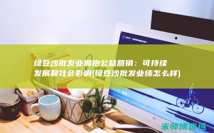 绿豆沙批发业拥抱公益营销：可持续发展和社会影响 (绿豆沙批发业绩怎么样)