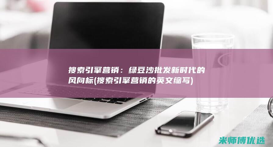 搜索引擎营销：绿豆沙批发新时代的风向标 (搜索引擎营销的英文缩写)