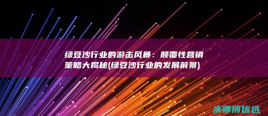 绿豆沙行业的游击风暴：颠覆性营销策略大揭秘 (绿豆沙行业的发展前景)