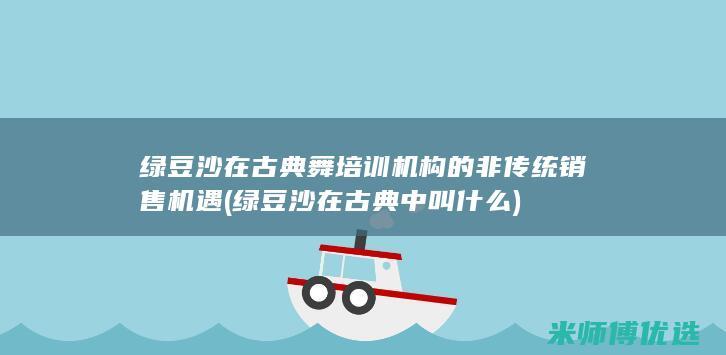 绿豆沙在古典舞培训机构的非传统销售机遇 (绿豆沙在古典中叫什么)