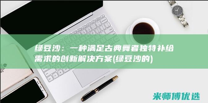 绿豆沙：一种满足古典舞者独特补给需求的创新解决方案 (绿豆沙的)