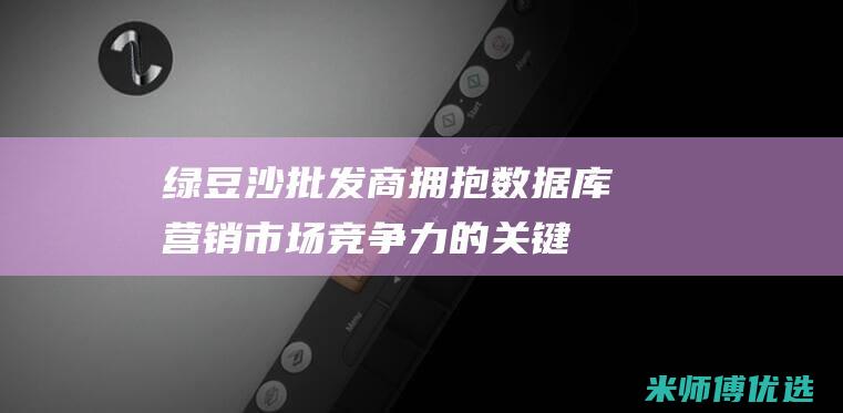 绿豆沙批发商拥抱数据库营销：市场竞争力的关键 (绿豆沙批发商家电话)