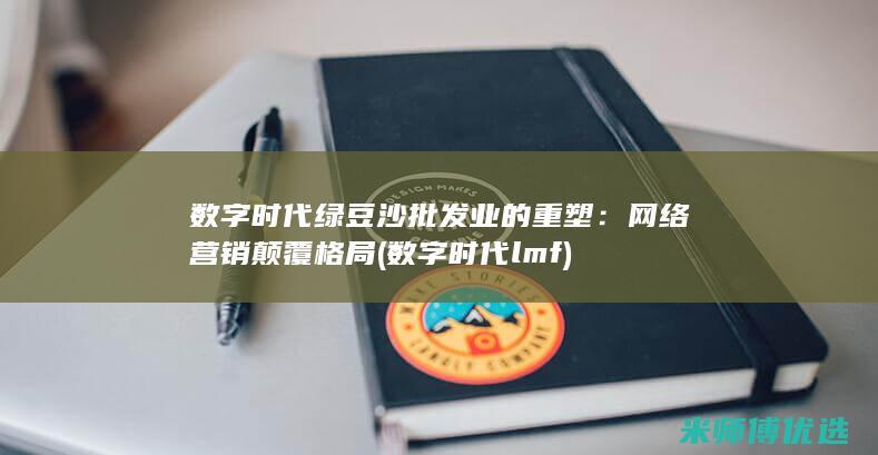 数字时代绿豆沙批发业的重塑：网络营销颠覆格局 (数字时代 lmf)